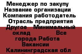 Менеджер по закупу › Название организации ­ Компания-работодатель › Отрасль предприятия ­ Другое › Минимальный оклад ­ 30 000 - Все города Работа » Вакансии   . Калининградская обл.,Приморск г.